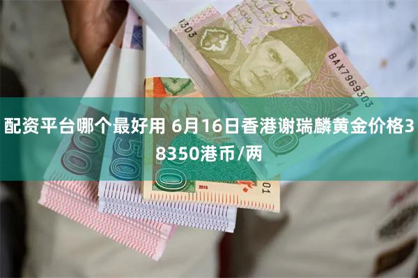 配资平台哪个最好用 6月16日香港谢瑞麟黄金价格38350港币/两
