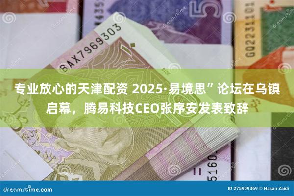 专业放心的天津配资 2025·易境思”论坛在乌镇启幕，腾易科技CEO张序安发表致辞