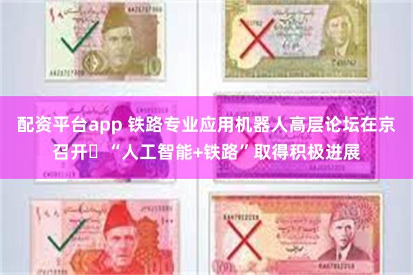 配资平台app 铁路专业应用机器人高层论坛在京召开 “人工智能+铁路”取得积极进展