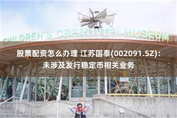 股票配资怎么办理 江苏国泰(002091.SZ)：未涉及发行稳定币相关业务