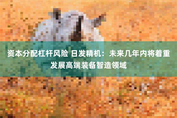 资本分配杠杆风险 日发精机：未来几年内将着重发展高端装备智造领域
