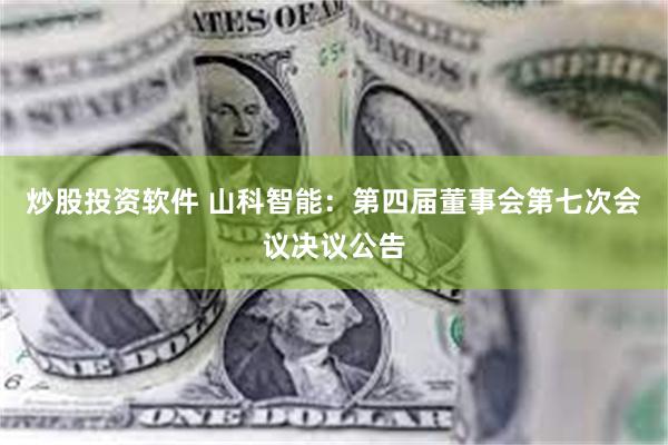 炒股投资软件 山科智能：第四届董事会第七次会议决议公告