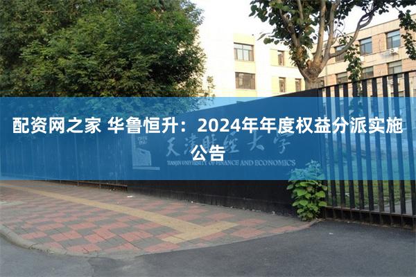配资网之家 华鲁恒升：2024年年度权益分派实施公告