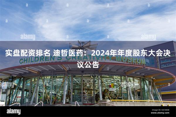 实盘配资排名 迪哲医药：2024年年度股东大会决议公告