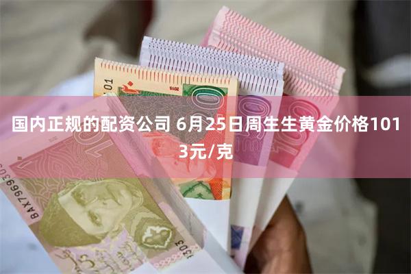 国内正规的配资公司 6月25日周生生黄金价格1013元/克