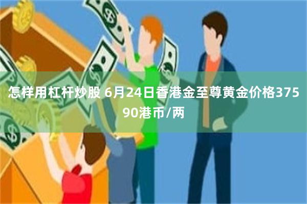 怎样用杠杆炒股 6月24日香港金至尊黄金价格37590港币/两