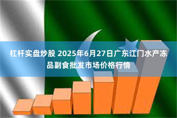 杠杆实盘炒股 2025年6月27日广东江门水产冻品副食批发市场价格行情