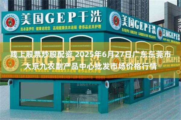 线上股票炒股配资 2025年6月27日广东东莞市大京九农副产品中心批发市场价格行情