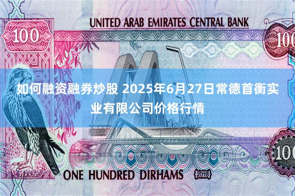 如何融资融券炒股 2025年6月27日常德首衡实业有限公司价格行情