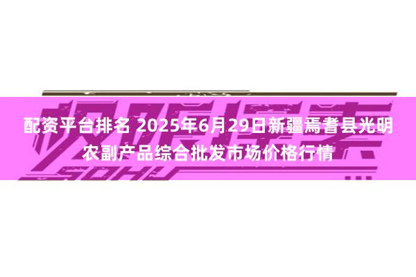 配资平台排名 2025年6月29日新疆焉耆县光明农副产品综合批发市场价格行情