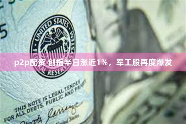 p2p配资 创指半日涨近1%，军工股再度爆发