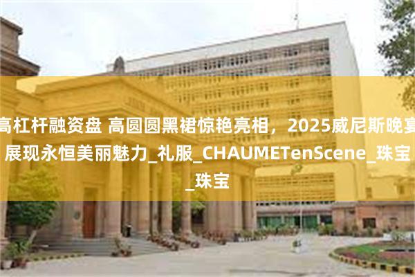 高杠杆融资盘 高圆圆黑裙惊艳亮相，2025威尼斯晚宴展现永恒美丽魅力_礼服_CHAUMETenScene_珠宝
