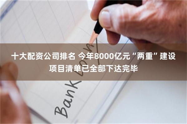 十大配资公司排名 今年8000亿元“两重”建设项目清单已全部下达完毕
