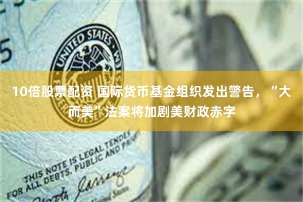 10倍股票配资 国际货币基金组织发出警告，“大而美”法案将加剧美财政赤字