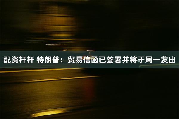 配资杆杆 特朗普：贸易信函已签署并将于周一发出