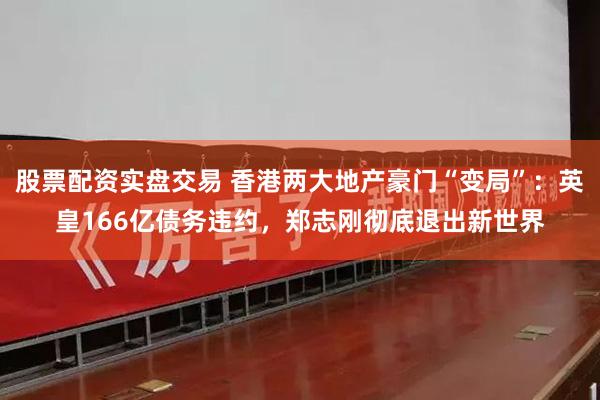 股票配资实盘交易 香港两大地产豪门“变局”：英皇166亿债务违约，郑志刚彻底退出新世界