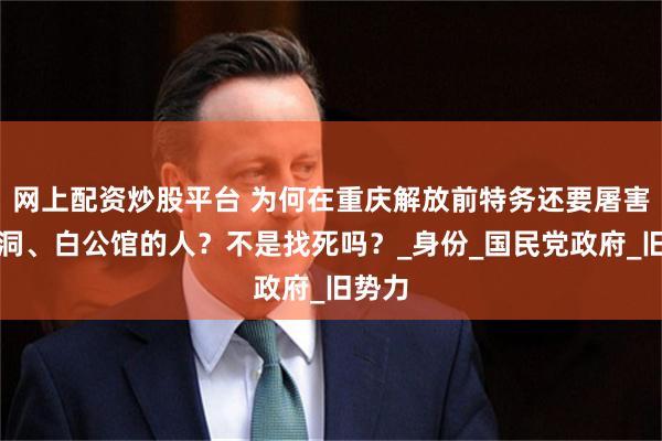 网上配资炒股平台 为何在重庆解放前特务还要屠害渣滓洞、白公馆的人？不是找死吗？_身份_国民党政府_旧势力