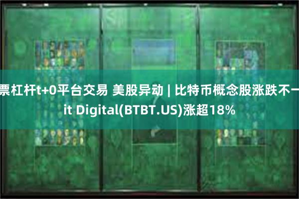 股票杠杆t+0平台交易 美股异动 | 比特币概念股涨跌不一 Bit Digital(BTBT.US)涨超18%