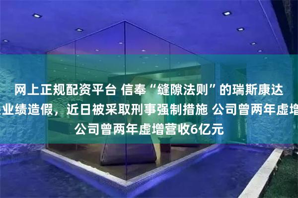 网上正规配资平台 信奉“缝隙法则”的瑞斯康达董事长牵头业绩造假，近日被采取刑事强制措施 公司曾两年虚增营收6亿元