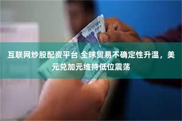 互联网炒股配资平台 全球贸易不确定性升温，美元兑加元维持低位震荡