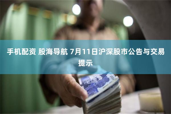 手机配资 股海导航 7月11日沪深股市公告与交易提示