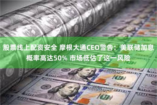 股票线上配资安全 摩根大通CEO警告：美联储加息概率高达50% 市场低估了这一风险