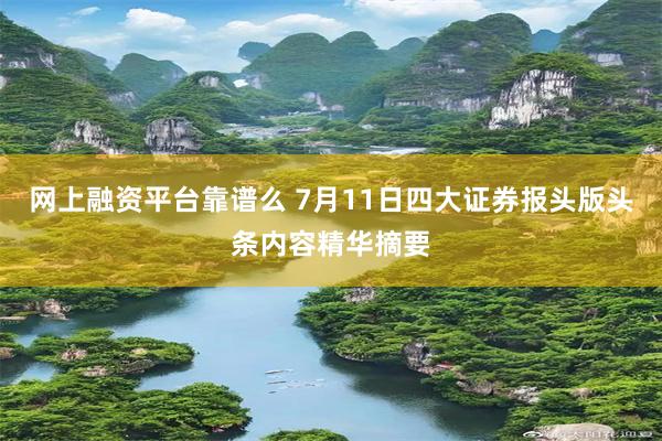 网上融资平台靠谱么 7月11日四大证券报头版头条内容精华摘要