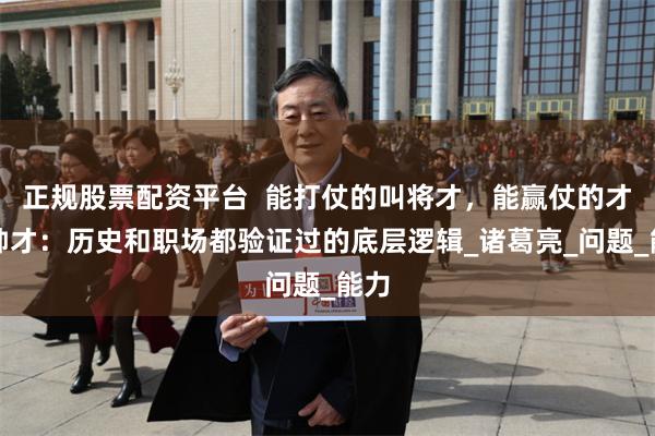 正规股票配资平台  能打仗的叫将才，能赢仗的才叫帅才：历史和职场都验证过的底层逻辑_诸葛亮_问题_能力