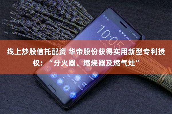 线上炒股信托配资 华帝股份获得实用新型专利授权：“分火器、燃烧器及燃气灶”