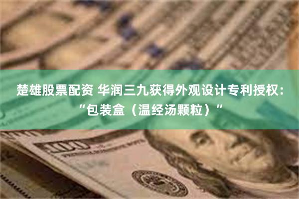 楚雄股票配资 华润三九获得外观设计专利授权：“包装盒（温经汤颗粒）”
