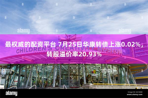 最权威的配资平台 7月25日华康转债上涨0.02%，转股溢价率20.93%