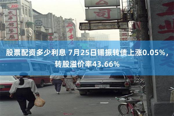 股票配资多少利息 7月25日锡振转债上涨0.05%，转股溢价率43.66%