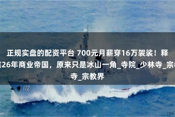 正规实盘的配资平台 700元月薪穿16万袈裟！释永信26年商业帝国，原来只是冰山一角_寺院_少林寺_宗教界