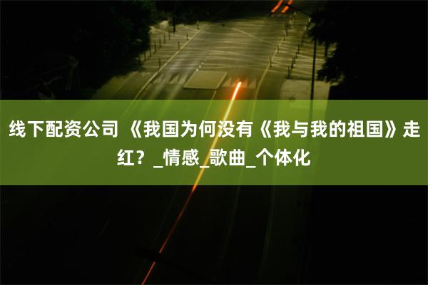 线下配资公司 《我国为何没有《我与我的祖国》走红？_情感_歌曲_个体化
