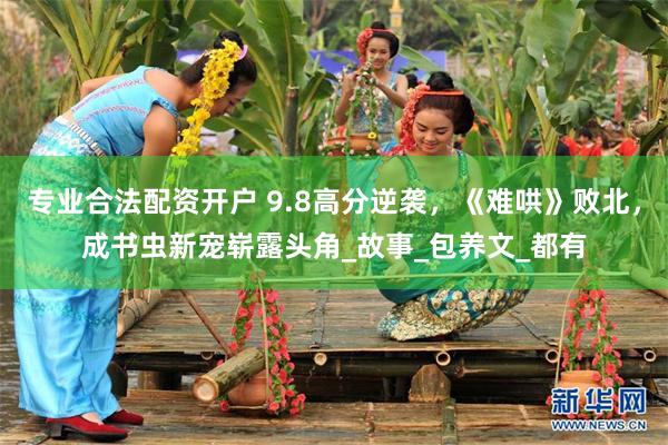 专业合法配资开户 9.8高分逆袭，《难哄》败北，成书虫新宠崭露头角_故事_包养文_都有