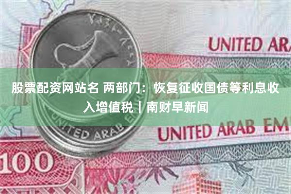 股票配资网站名 两部门：恢复征收国债等利息收入增值税｜南财早新闻