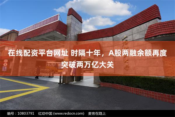 在线配资平台网址 时隔十年，A股两融余额再度突破两万亿大关