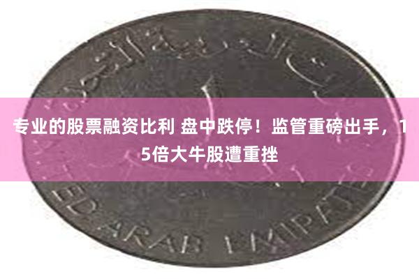 专业的股票融资比利 盘中跌停！监管重磅出手，15倍大牛股遭重挫