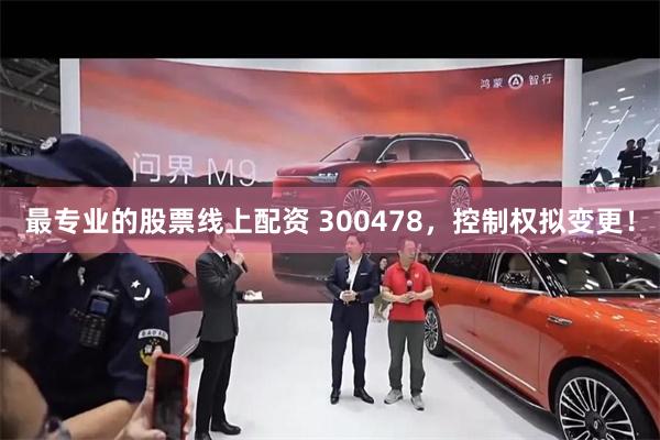 最专业的股票线上配资 300478，控制权拟变更！