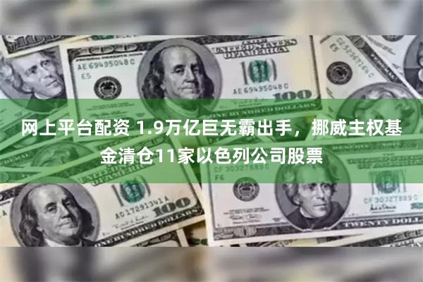 网上平台配资 1.9万亿巨无霸出手，挪威主权基金清仓11家以色列公司股票