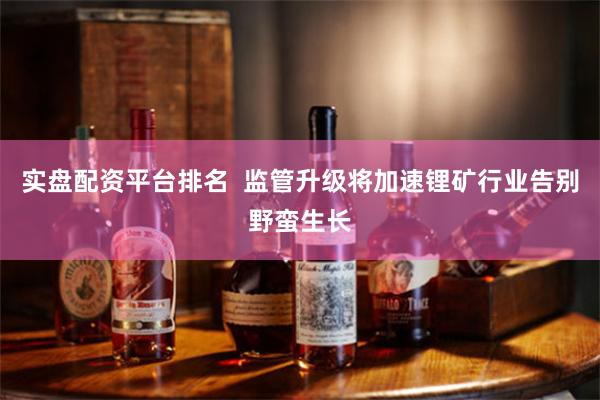 实盘配资平台排名  监管升级将加速锂矿行业告别野蛮生长