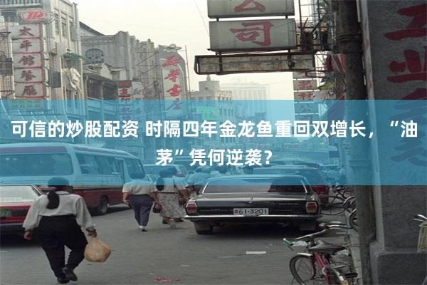 可信的炒股配资 时隔四年金龙鱼重回双增长，“油茅”凭何逆袭？