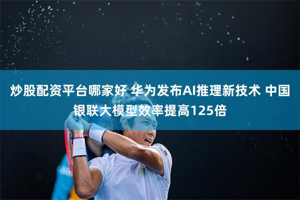 炒股配资平台哪家好 华为发布AI推理新技术 中国银联大模型效率提高125倍