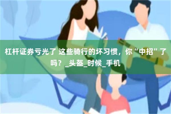 杠杆证券亏光了 这些骑行的坏习惯，你“中招”了吗？_头盔_时候_手机