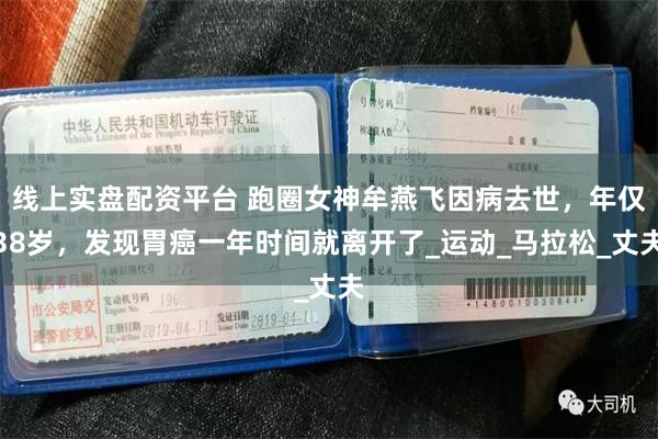 线上实盘配资平台 跑圈女神牟燕飞因病去世，年仅38岁，发现胃癌一年时间就离开了_运动_马拉松_丈夫