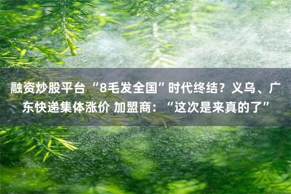 融资炒股平台 “8毛发全国”时代终结？义乌、广东快递集体涨价 加盟商：“这次是来真的了”