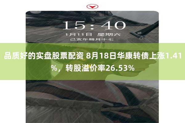 品质好的实盘股票配资 8月18日华康转债上涨1.41%，转股溢价率26.53%
