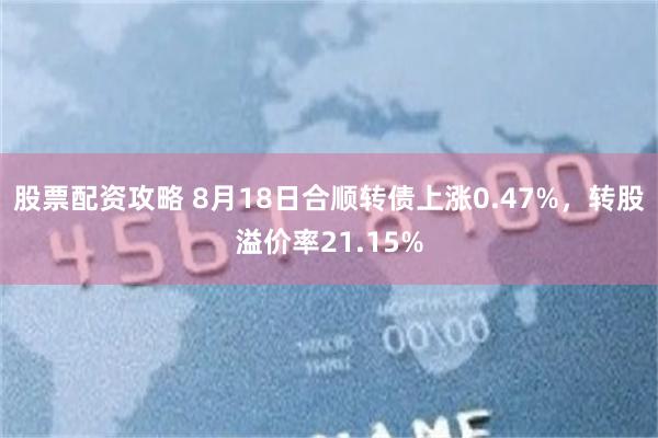 股票配资攻略 8月18日合顺转债上涨0.47%，转股溢价率21.15%