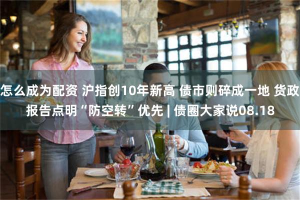 怎么成为配资 沪指创10年新高 债市则碎成一地 货政报告点明“防空转”优先 | 债圈大家说08.18