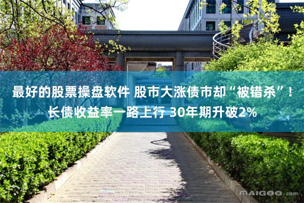 最好的股票操盘软件 股市大涨债市却“被错杀”！长债收益率一路上行 30年期升破2%